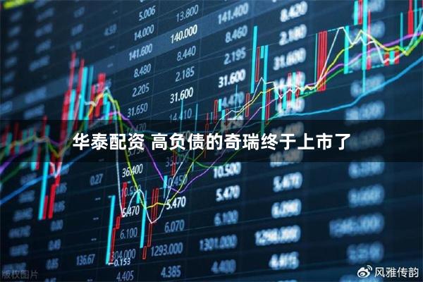 华泰配资 高负债的奇瑞终于上市了
