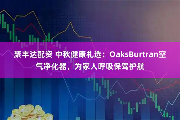 聚丰达配资 中秋健康礼选：OaksBurtran空气净化器，为家人呼吸保驾护航