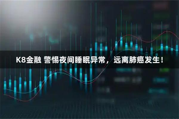 K8金融 警惕夜间睡眠异常，远离肺癌发生！