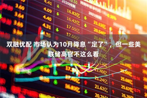双融优配 市场认为10月降息“定了”，但一些美联储高官不这么看