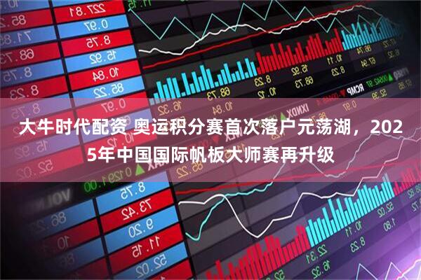 大牛时代配资 奥运积分赛首次落户元荡湖，2025年中国国际帆板大师赛再升级