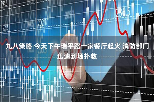 九八策略 今天下午瑞平路一家餐厅起火 消防部门迅速到场扑救