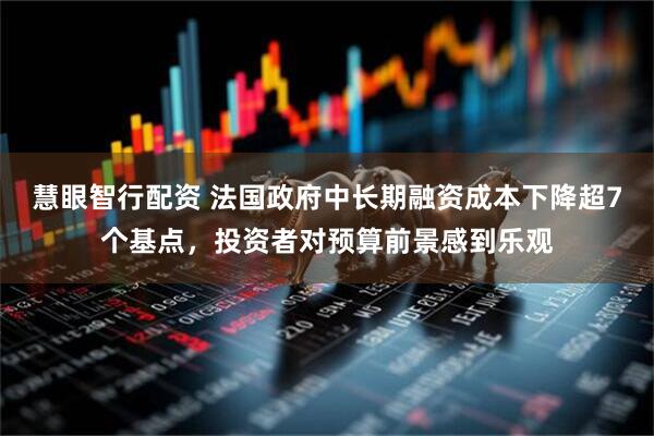 慧眼智行配资 法国政府中长期融资成本下降超7个基点，投资者对预算前景感到乐观