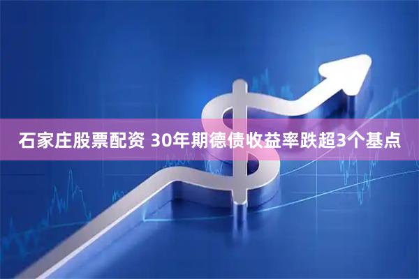 石家庄股票配资 30年期德债收益率跌超3个基点