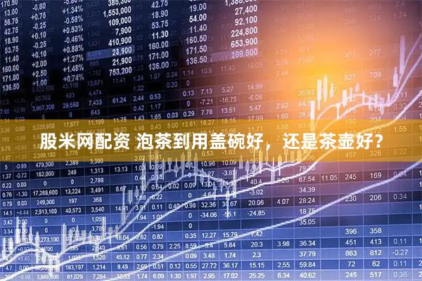 股米网配资 泡茶到用盖碗好，还是茶壶好？