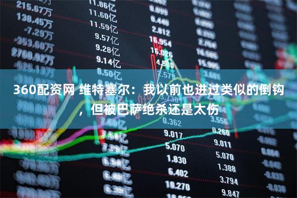 360配资网 维特塞尔：我以前也进过类似的倒钩，但被巴萨绝杀还是太伤