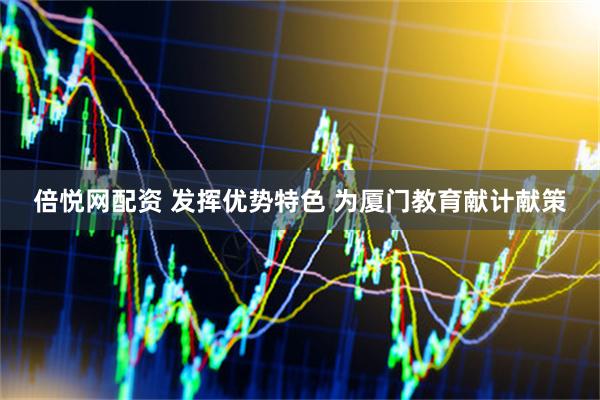 倍悦网配资 发挥优势特色 为厦门教育献计献策