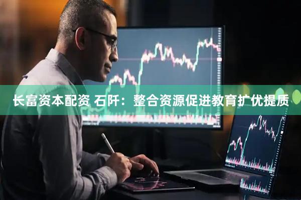 长富资本配资 石阡：整合资源促进教育扩优提质