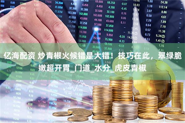 亿海配资 炒青椒火候错是大错!技巧在此,翠绿脆嫩超开胃_门道_水分_虎皮青椒