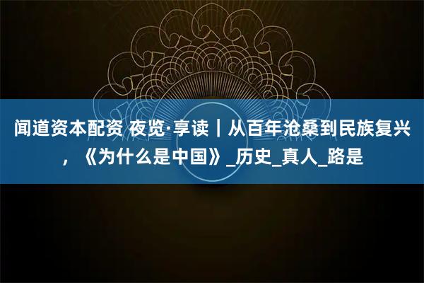 闻道资本配资 夜览·享读|从百年沧桑到民族复兴,《为什么是中国》_历史_真人_路是