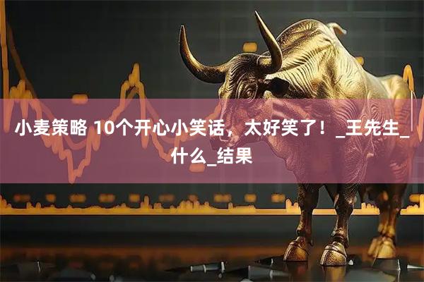 小麦策略 10个开心小笑话，太好笑了！_王先生_什么_结果
