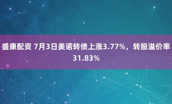 盛康配资 7月3日美诺转债上涨3.77%，转股溢价率31.83%