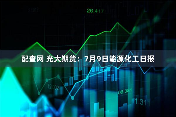 配查网 光大期货:7月9日能源化工日报