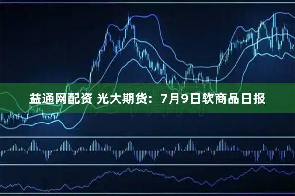 益通网配资 光大期货:7月9日软商品日报