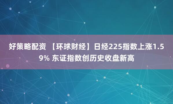 好策略配资 【环球财经】日经225指数上涨1.59% 东证指数创历史收盘新高