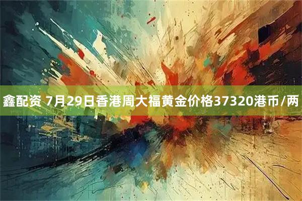 鑫配资 7月29日香港周大福黄金价格37320港币/两
