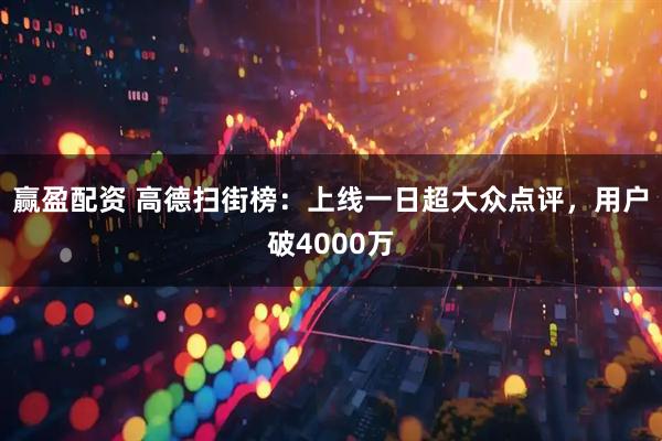 赢盈配资 高德扫街榜：上线一日超大众点评，用户破4000万