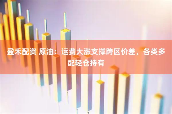 盈禾配资 原油：运费大涨支撑跨区价差，各类多配轻仓持有