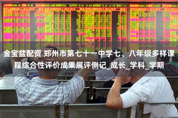 金宝盆配资 郑州市第七十一中学七、八年级多样课程综合性评价成果展评侧记_成长_学科_学期