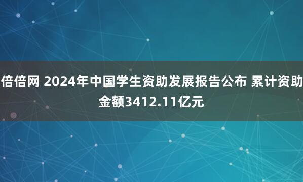 倍倍网 2024年中国学生资助发展报告公布 累计资助金额3412.11亿元