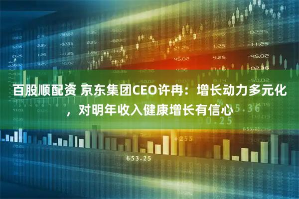 百股顺配资 京东集团CEO许冉：增长动力多元化，对明年收入健康增长有信心