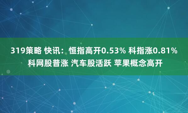 319策略 快讯：恒指高开0.53% 科指涨0.81% 科网股普涨 汽车股活跃 苹果概念高开