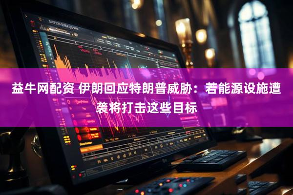 益牛网配资 伊朗回应特朗普威胁：若能源设施遭袭将打击这些目标
