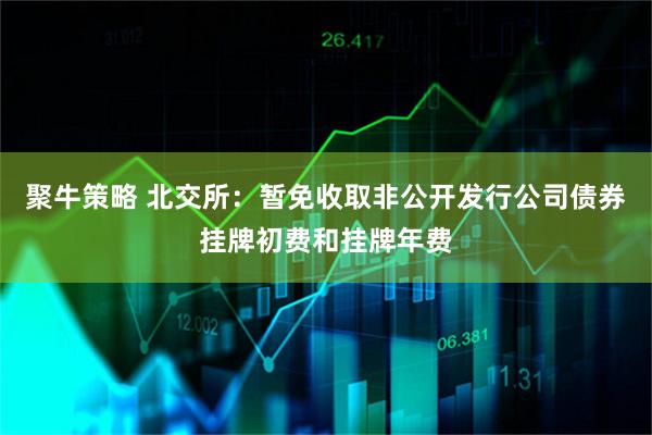 聚牛策略 北交所：暂免收取非公开发行公司债券挂牌初费和挂牌年费