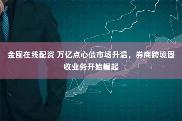 金囤在线配资 万亿点心债市场升温，券商跨境固收业务开始崛起
