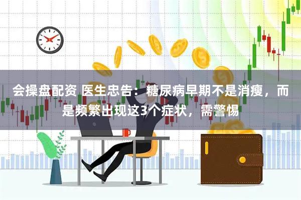 会操盘配资 医生忠告:糖尿病早期不是消瘦,而是频繁出现这3个症状,需警惕
