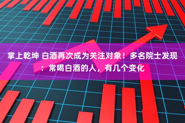 掌上乾坤 白酒再次成为关注对象!多名院士发现:常喝白酒的人,有几个变化